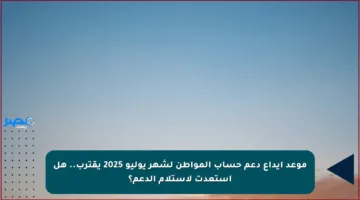 موعد إيداع دعم حساب المواطن لشهر يوليو 2025 يقترب.. هل استعدت لاستلام الدعم؟